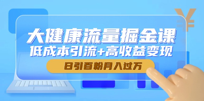 大健康流量掘金课，低成本引流+高收益变现，日引百粉月入过万-轻资本网