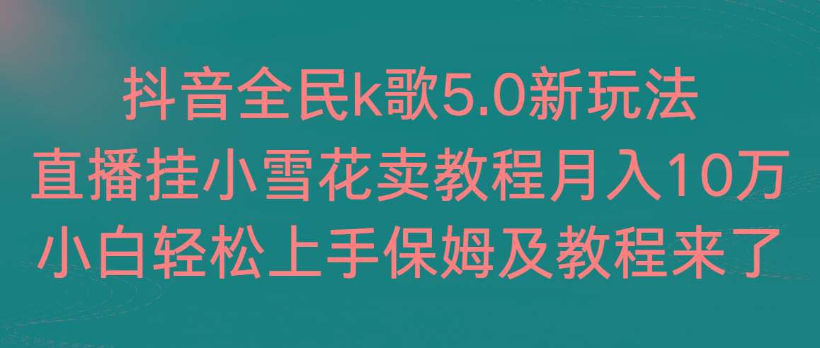 抖音全民k歌5.0新玩法，直播挂小雪花卖教程月入10万，小白轻松上手，保...-轻资本网