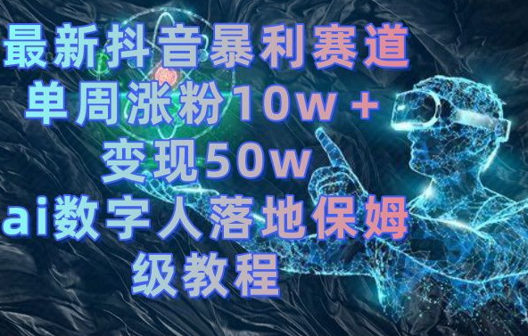 最新抖音暴利赛道，单周涨粉10w＋变现50w的ai数字人落地保姆级教程【揭秘】-轻资本网
