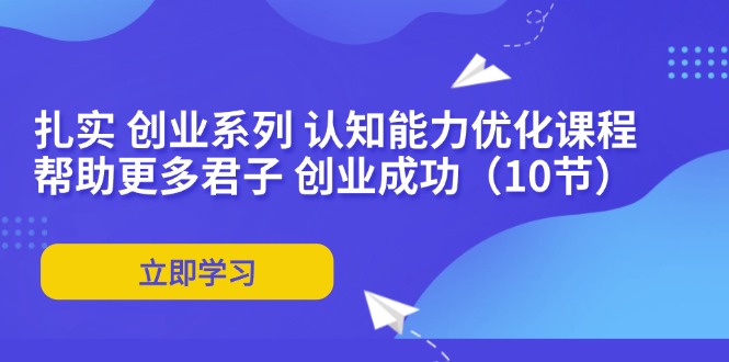 扎实 创业系列 认知能力优化课程：帮助更多君子 创业成功(10节-轻资本网
