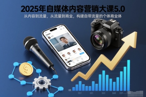 2025年自媒体内容营销大课5.0，从内容到流量，从流量到商业，构建自带流量的个体商业体-轻资本网