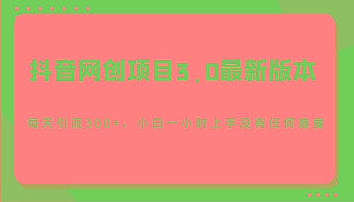 抖音网创项目3.0最新版本，每天引流300+，小白一小时上手没有任何难度-轻资本网