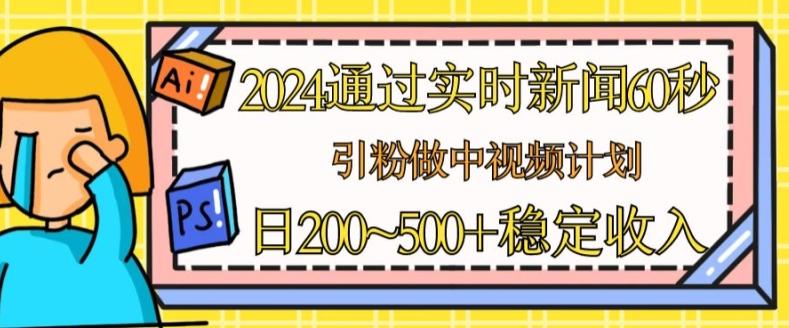 2024通过实时新闻60秒，引粉做中视频计划或者流量主，日几张稳定收入【揭秘】-轻资本网