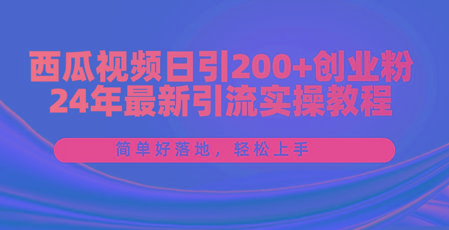 西瓜视频日引200+创业粉，24年最新引流实操教程，简单好落地，轻松上手-轻资本网
