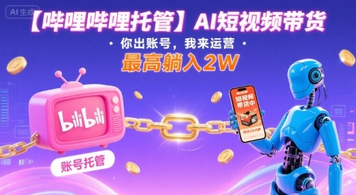 【哔哩哔哩托管】AI短视频带货，你出账号，我来运营，最高躺入2W【揭秘】-轻资本网