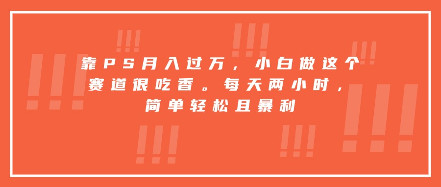 靠PS月入过万，小白做这个赛道很吃香。每天两小时，简单轻松且暴利-轻资本网