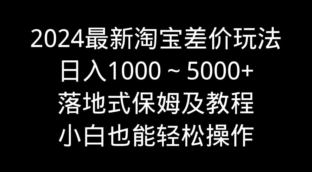 2024最新淘宝差价玩法，日入1000～5000+落地式保姆及教程 小白也能轻松操作-轻资本网