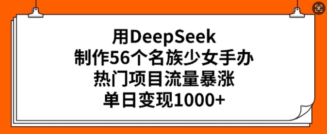 用DeepSeek制作56个名族少女手办，热门项目流量暴涨，单日变现多张-轻资本网