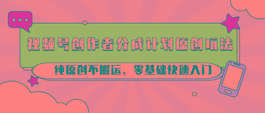 视频号创作者分成计划原创玩法；纯原创不搬运、零基础快速入门-轻资本网