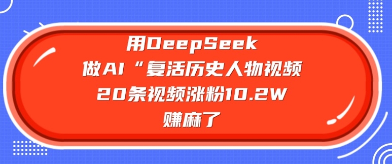 用DeepSeek做AI“复活历史人物”视频，20条视频涨粉10.2W，挣麻了-轻资本网