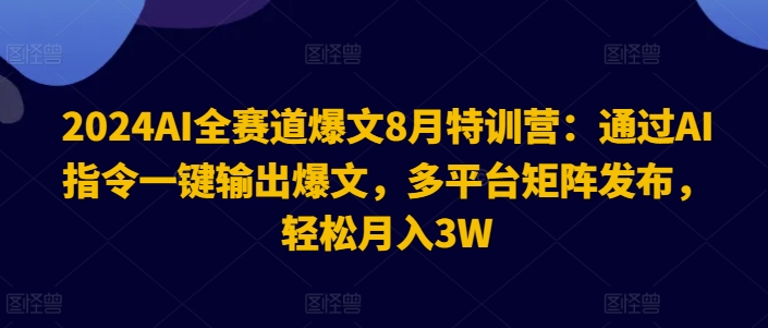 2024AI全赛道爆文8月特训营：通过AI指令一键输出爆文，多平台矩阵发布，轻松月入3W【揭秘】-轻资本网