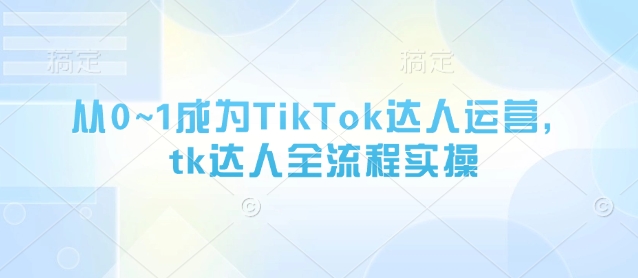 从0~1成为TikTok达人运营，tk达人全流程实操-轻资本网