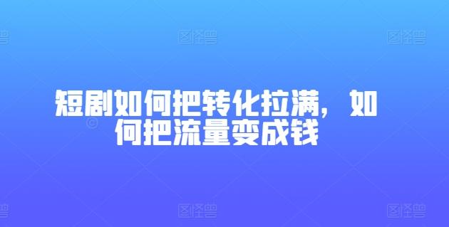 短剧如何把转化拉满，如何把流量变成钱-轻资本网