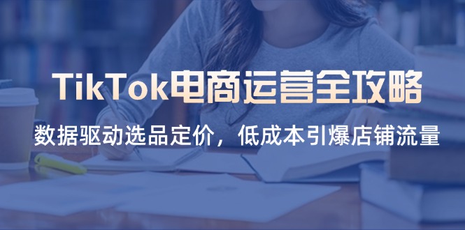 TikTok电商运营全攻略，数据驱动选品定价，低成本引爆店铺流量-轻资本网