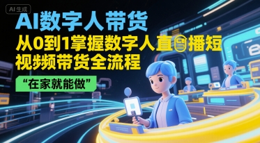 AI数字人带货，从0到1掌握数字人直播短视频带货全流程，在家就能做-轻资本网