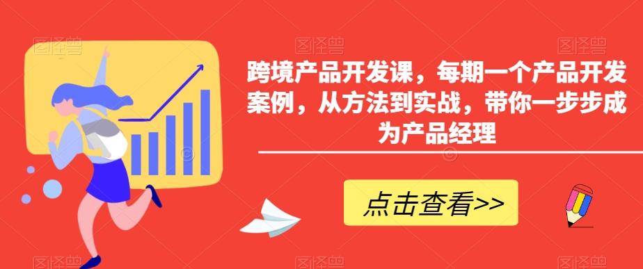 跨境产品开发课，每期一个产品开发案例，从方法到实战，带你一步步成为产品经理-轻资本网