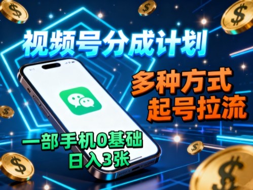 视频号分成计划，多种方式起号拉流，一部手机0基础日入3张-轻资本网