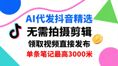 AI代发抖音精选，领取视频直接发布，单号每天领取3条，单条笔记最高3k，无需拍摄剪辑，懒人福利-轻资本网