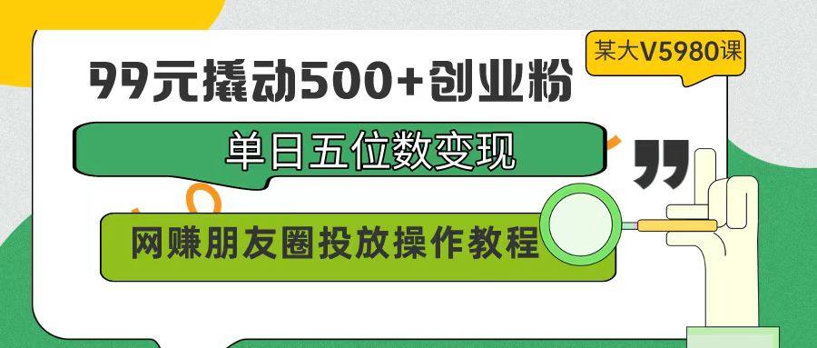 (9534期)99元撬动500+创业粉，单日五位数变现，网赚朋友圈投放操作教程价值5980！-轻资本网