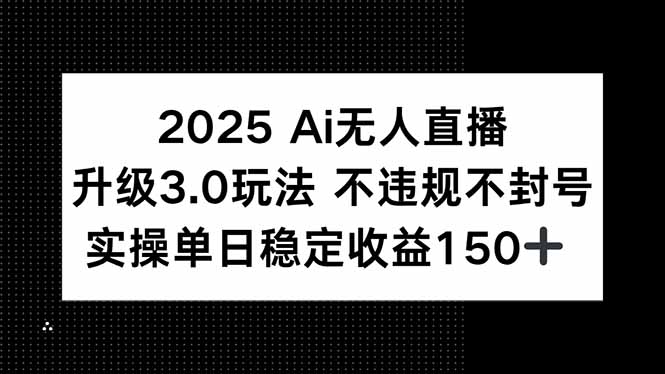 2025 AI无人直播升级3.0玩法，不违规 不封号，单日稳定收益150+-轻资本网