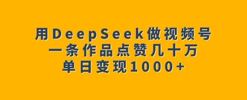 用DeepSeek做视频号，一条作品点赞几十万，单日变现1k-轻资本网