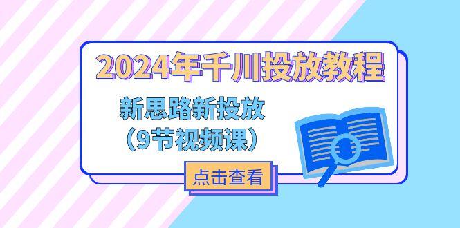 2024年千川投放教程，新思路+新投放(9节视频课-轻资本网