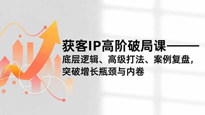 获客IP高阶破局课，底层逻辑、高级打法、案例复盘，突破增长瓶颈与内卷-轻资本网