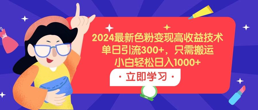 (9480期)2024最新色粉变现高收益技术，单日引流300+，只需搬运，小白轻松日入1000+-轻资本网