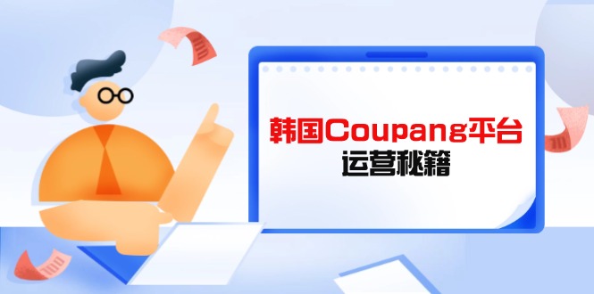 Coupang平台运营秘籍，酷胖卖家必修课，助力卖家提升平台竞争力-轻资本网