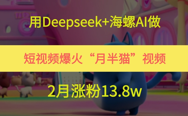 用Deepseek+海螺AI做短视频爆火“月半猫”视频，2月涨粉13.8w-轻资本网