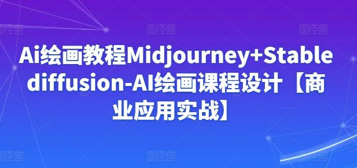 Ai绘画教程Midjourney+Stablediffusion-AI绘画课程设计【商业应用实战】-轻资本网