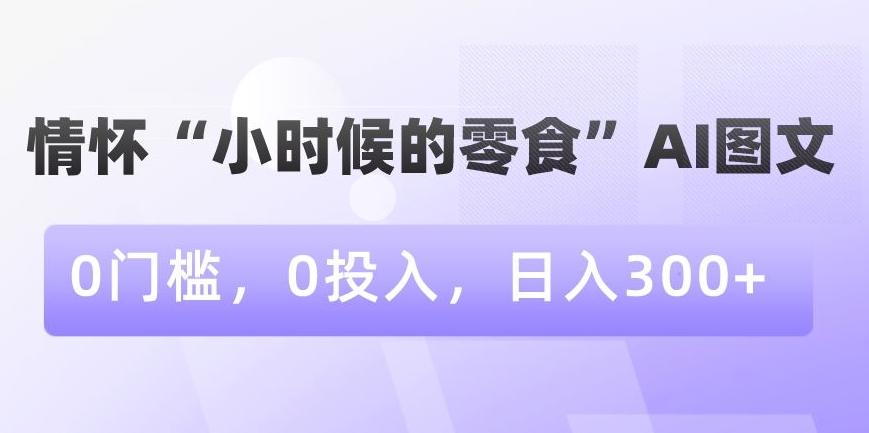 情怀“小时候的零食”AI图文，0门槛，0投入，日入300+【揭秘】-轻资本网