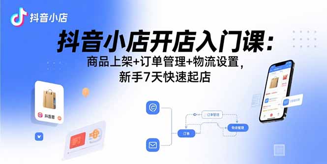 抖音小店开店入门课：商品上架+订单管理+物流设置，新手7天快速起店-轻资本网