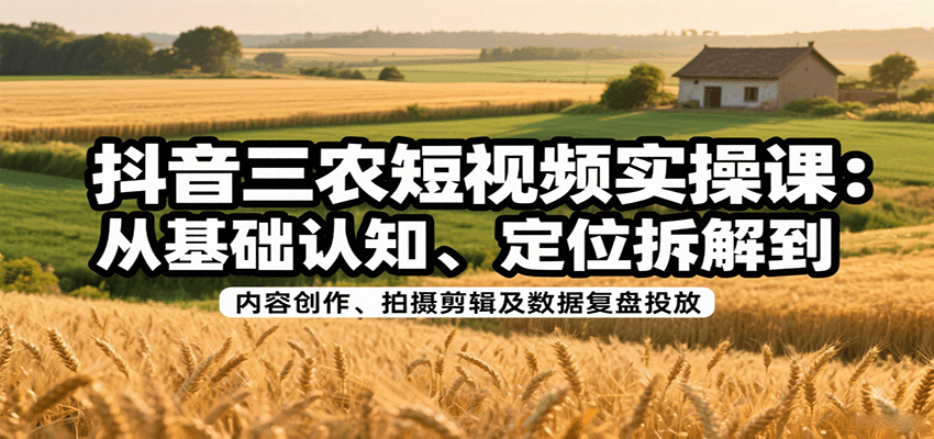 抖音三农短视频实操课：从基础认知、定位拆解到内容创作、拍摄剪辑及数据复盘投放-轻资本网