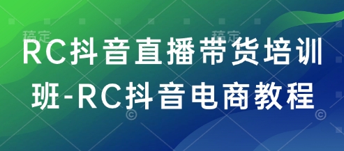 RC抖音直播带货培训班-RC抖音电商教程-轻资本网