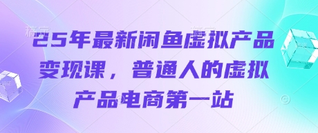 25年最新闲鱼虚拟产品变现课，普通人的虚拟产品电商第一站-轻资本网