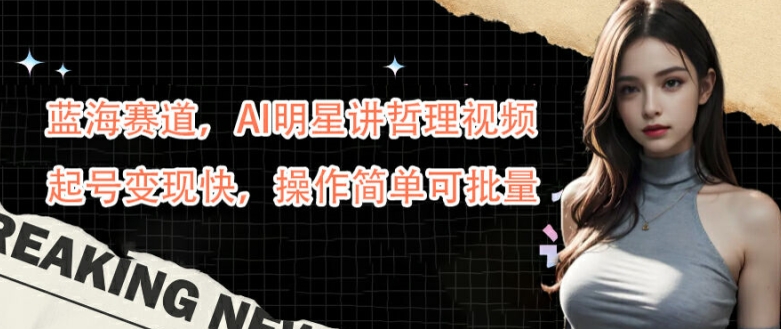 蓝海赛道，AI明星讲哲理视频，起号变现快，操作简单可批量【揭秘】-轻资本网