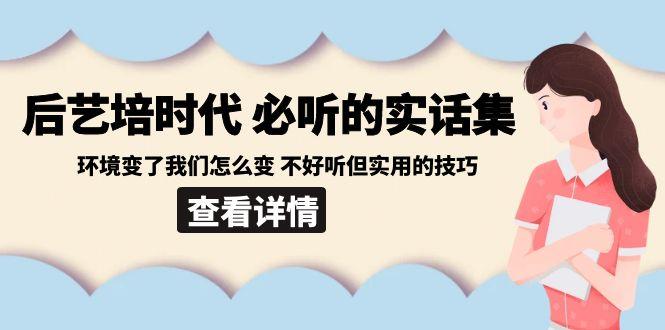 后艺培时代之必听的实话集：环境变了我们怎么变 不好听但实用的技巧-轻资本网