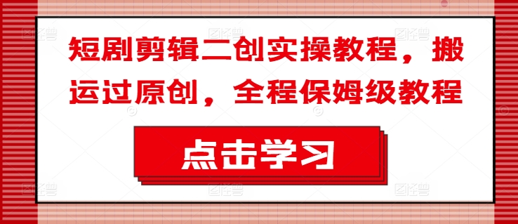 短剧剪辑二创实操教程，搬运过原创，全程保姆级教程-轻资本网