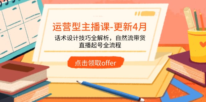 运营型主播课-更新4月，话术设计技巧全解析，自然流带货，直播起号全流程-轻资本网