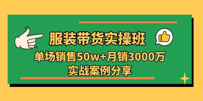服装带货实操培训班：单场销售50w+月销3000万实战案例分享(27节-轻资本网