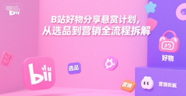 B站好物分享悬赏计划，从选品到营销全流程拆解-轻资本网