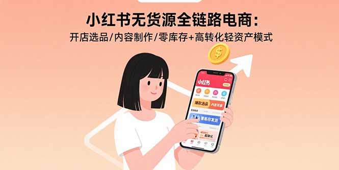 小红书无货源全链路电商：开店选品/内容制作/零库存+高转化轻资产模式-轻资本网