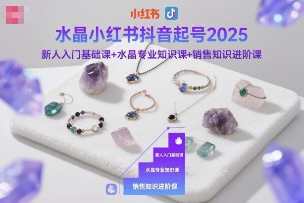 水晶小红书抖音起号2025，新人入门基础课+水晶专业知识课+销售知识进阶课-轻资本网
