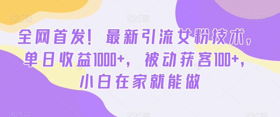 全网首发！最新引流女粉技术，单日收益1000+，被动获客100+，小白在家就能做【揭秘】-轻资本网