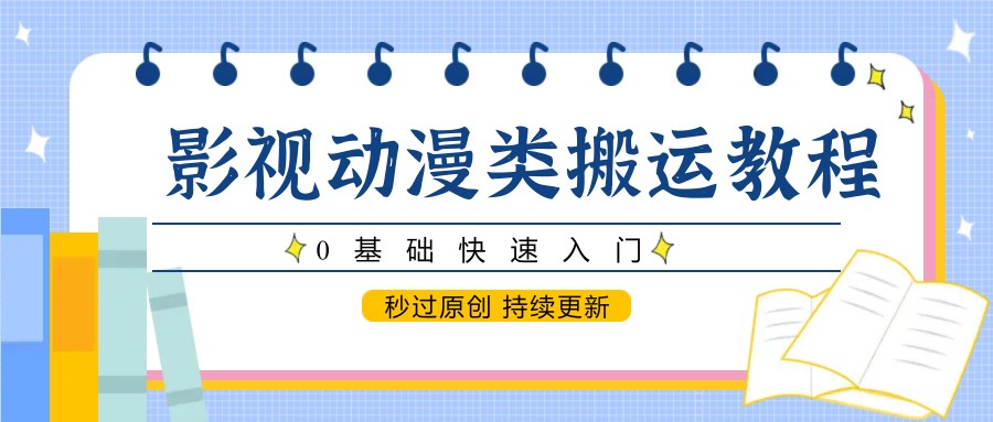 影视动漫类搬运教程，0基础快速入门，秒过原创 持续更新-轻资本网
