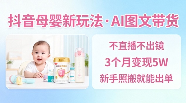 抖音母婴赛道新玩法，AI图文带货，不用直播，3个月变现5W，新手照搬就能出单-轻资本网