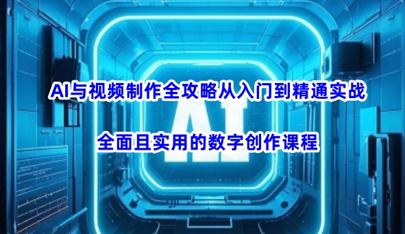 AI与视频制作全攻略从入门到精通实战，全面且实用的数字创作课程-轻资本网
