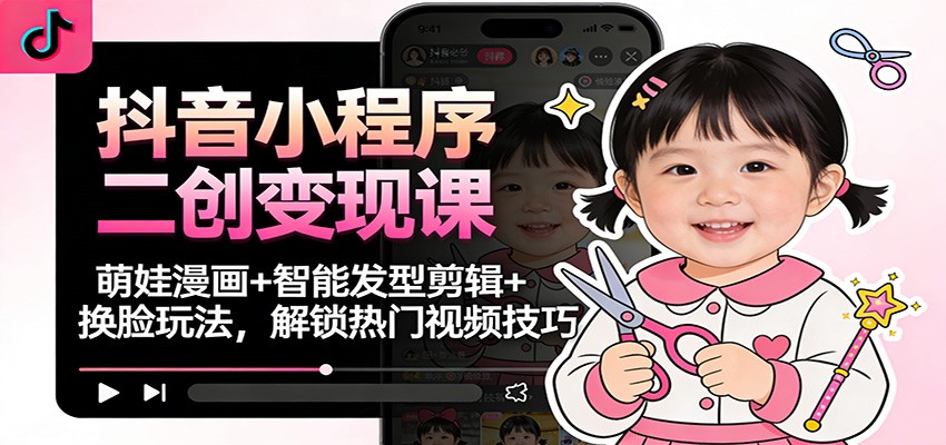 抖音小程序二创变现课：萌娃漫画+智能发型剪辑+换脸玩法，解锁热门视频技巧-轻资本网