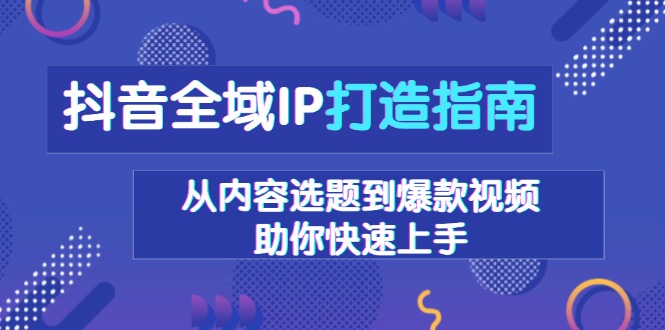 抖音全域IP打造指南，从内容选题到爆款视频，助你快速上手-轻资本网